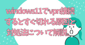 windows11でvpn接続するとすぐ切れる原因と対処法について解説。